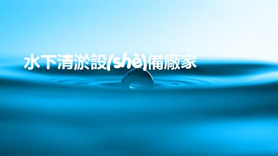 水下清淤設(shè)備廠家：革新技術(shù)，創(chuàng)造清澈未來！